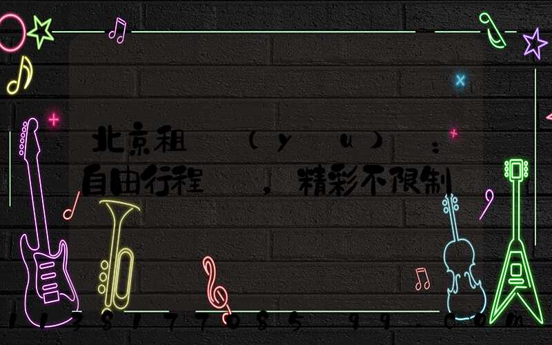 北京租車優(yōu)勢：自由行程，精彩不限制